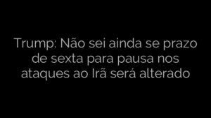 ​Trump: Não sei ainda se prazo de sexta para pausa nos ataques ao Irã será alterado 